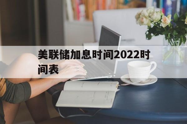 关于美联储加息时间2022时间表的信息