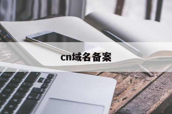 cn域名备案:(域名备案流程及步骤)