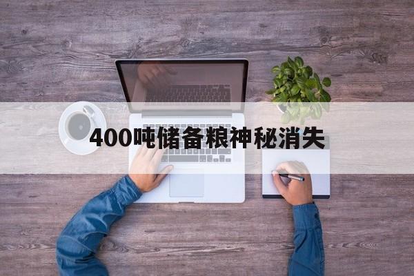 400吨储备粮神秘消失:(5000吨粮食储存仓要多少钱)