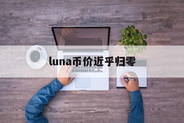 luna币价近乎归零:(pay币是不是要归零了)