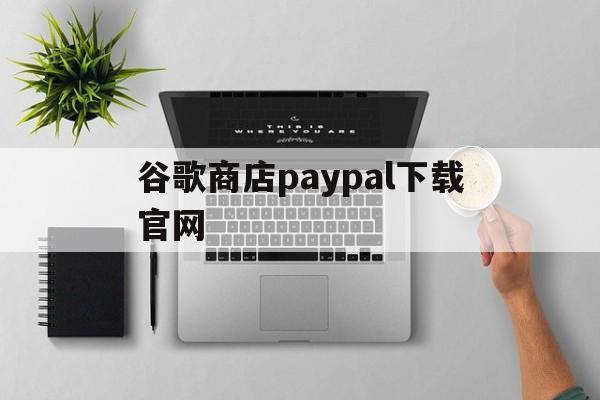 谷歌商店paypal下载官网的简单介绍