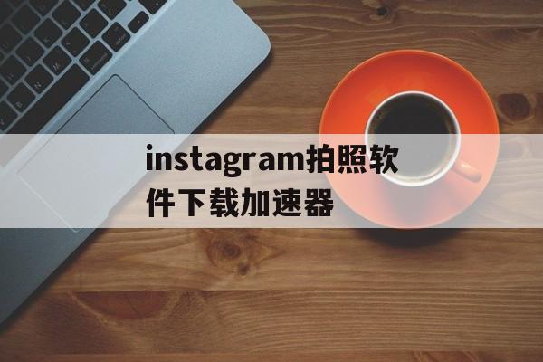 instagram拍照软件下载加速器的简单介绍