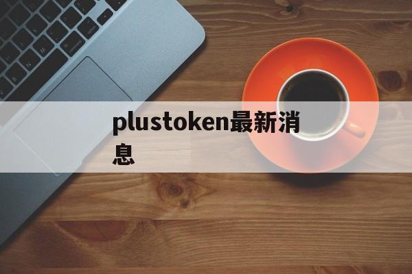 plustoken最新消息:(plustoken最新消息盐城公安网)