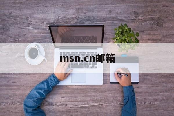 msn.cn邮箱:(msn官网邮箱入口)