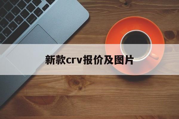 新款crv报价及图片:(洛阳大众4s店电话号码)