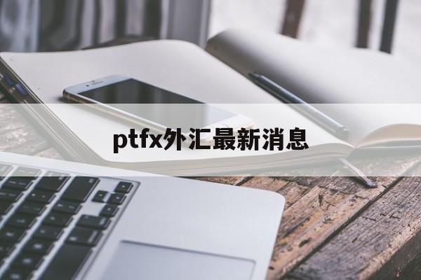 ptfx外汇最新消息:(fvp外汇今天最新消息)